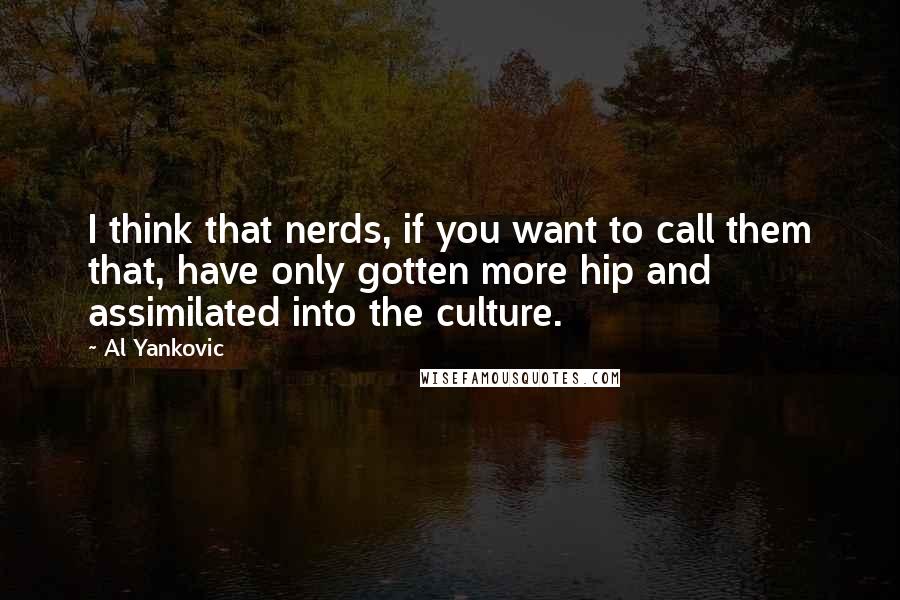 Al Yankovic Quotes: I think that nerds, if you want to call them that, have only gotten more hip and assimilated into the culture.