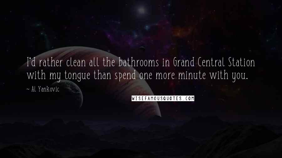 Al Yankovic Quotes: I'd rather clean all the bathrooms in Grand Central Station with my tongue than spend one more minute with you.