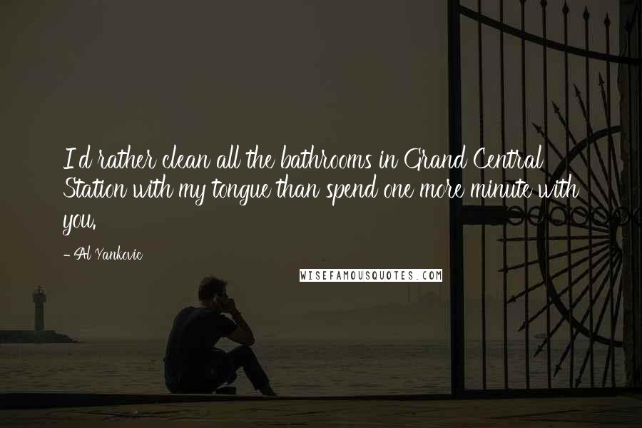 Al Yankovic Quotes: I'd rather clean all the bathrooms in Grand Central Station with my tongue than spend one more minute with you.