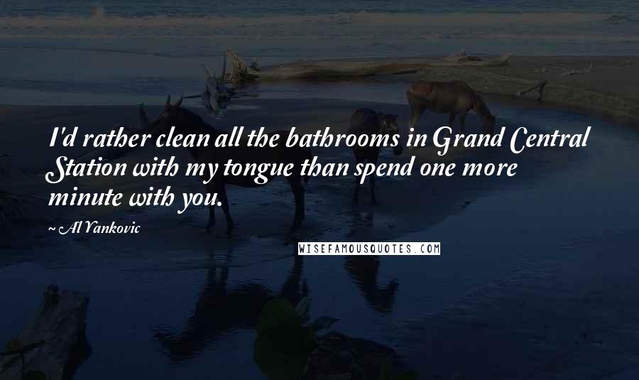 Al Yankovic Quotes: I'd rather clean all the bathrooms in Grand Central Station with my tongue than spend one more minute with you.