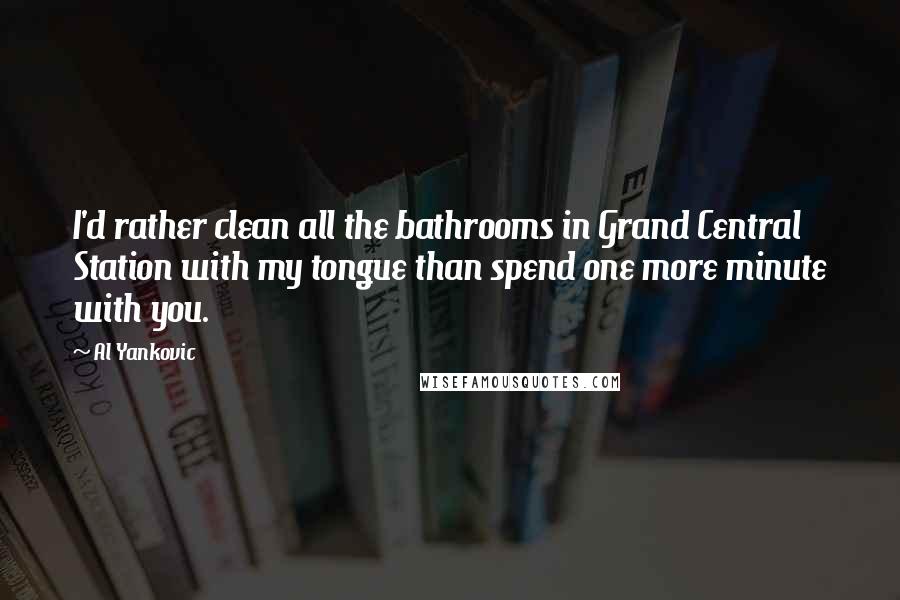 Al Yankovic Quotes: I'd rather clean all the bathrooms in Grand Central Station with my tongue than spend one more minute with you.