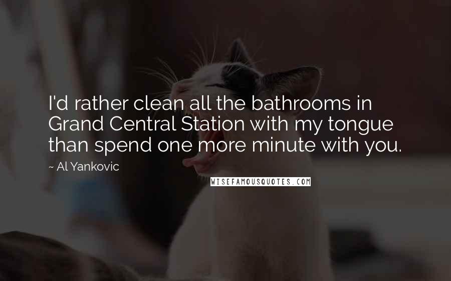 Al Yankovic Quotes: I'd rather clean all the bathrooms in Grand Central Station with my tongue than spend one more minute with you.