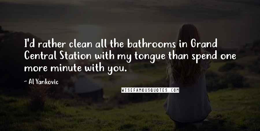 Al Yankovic Quotes: I'd rather clean all the bathrooms in Grand Central Station with my tongue than spend one more minute with you.