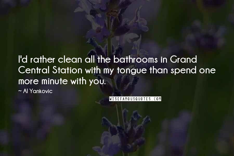 Al Yankovic Quotes: I'd rather clean all the bathrooms in Grand Central Station with my tongue than spend one more minute with you.