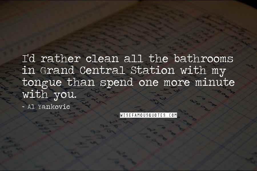 Al Yankovic Quotes: I'd rather clean all the bathrooms in Grand Central Station with my tongue than spend one more minute with you.