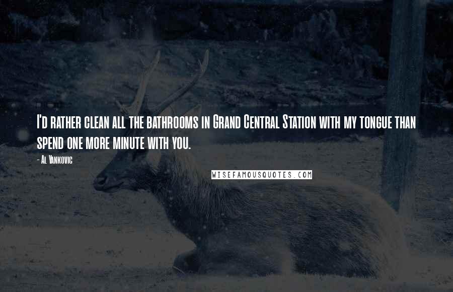 Al Yankovic Quotes: I'd rather clean all the bathrooms in Grand Central Station with my tongue than spend one more minute with you.