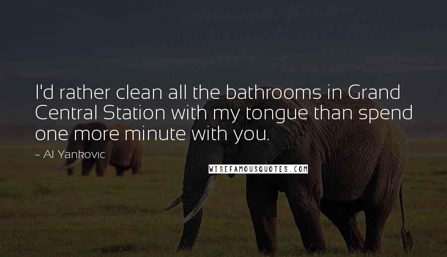 Al Yankovic Quotes: I'd rather clean all the bathrooms in Grand Central Station with my tongue than spend one more minute with you.