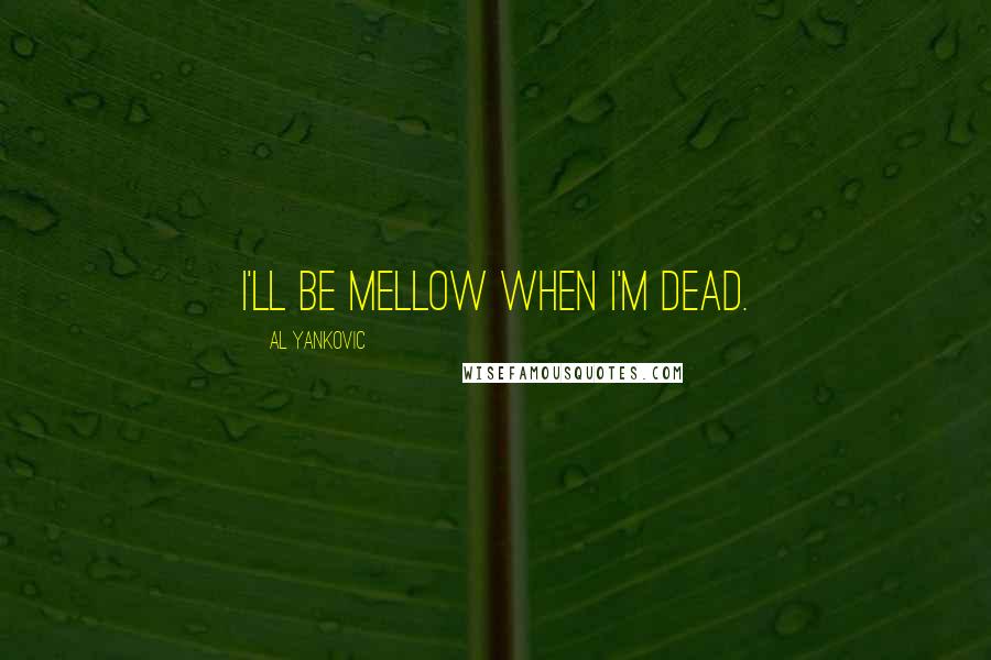 Al Yankovic Quotes: I'll be mellow when I'm dead.