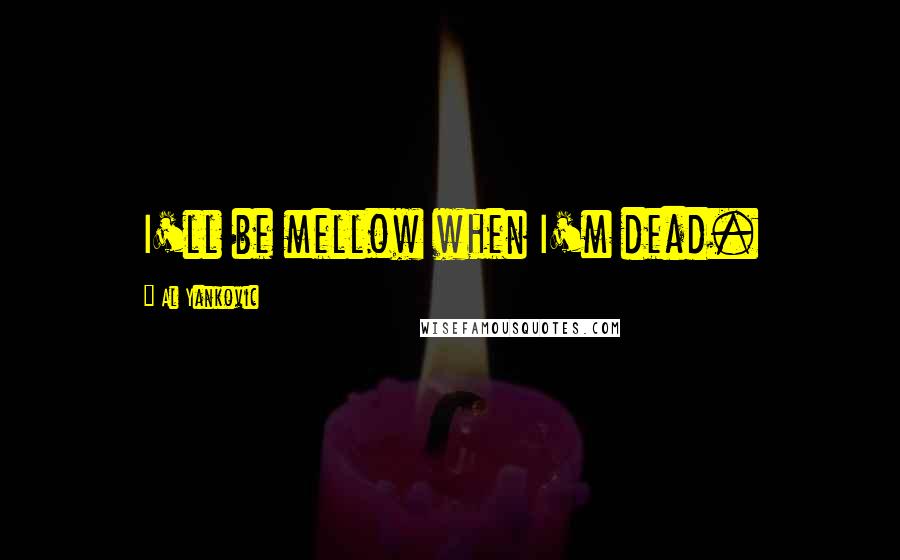 Al Yankovic Quotes: I'll be mellow when I'm dead.