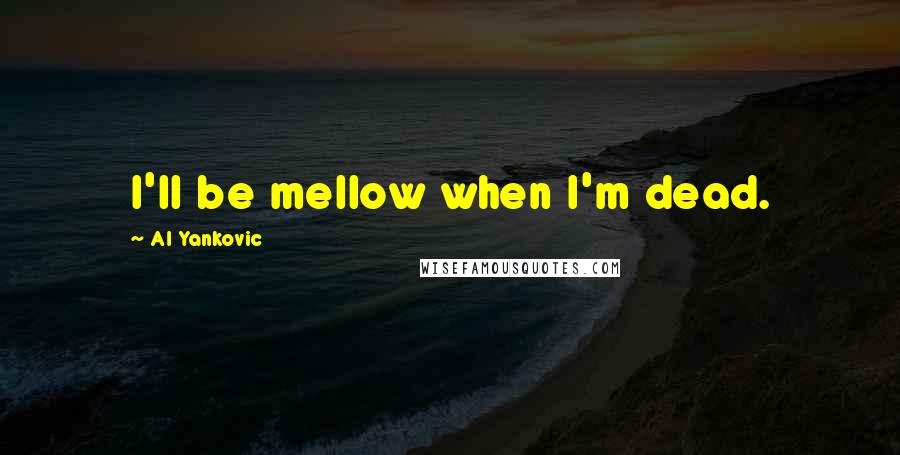Al Yankovic Quotes: I'll be mellow when I'm dead.