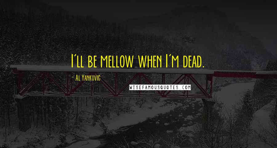 Al Yankovic Quotes: I'll be mellow when I'm dead.