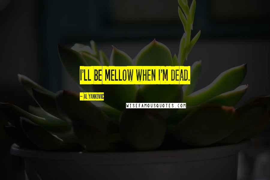 Al Yankovic Quotes: I'll be mellow when I'm dead.