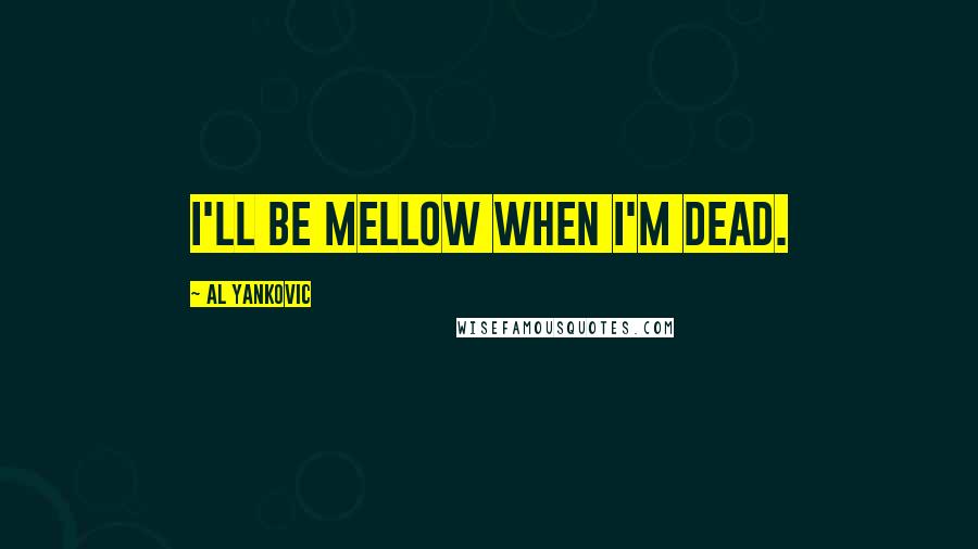Al Yankovic Quotes: I'll be mellow when I'm dead.
