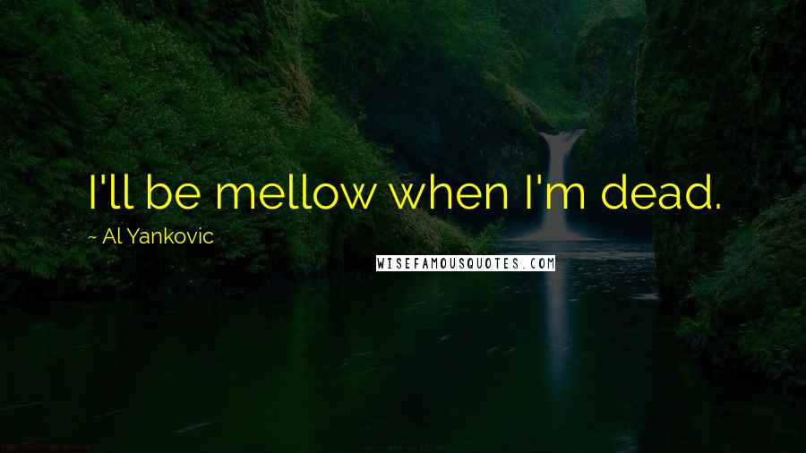 Al Yankovic Quotes: I'll be mellow when I'm dead.