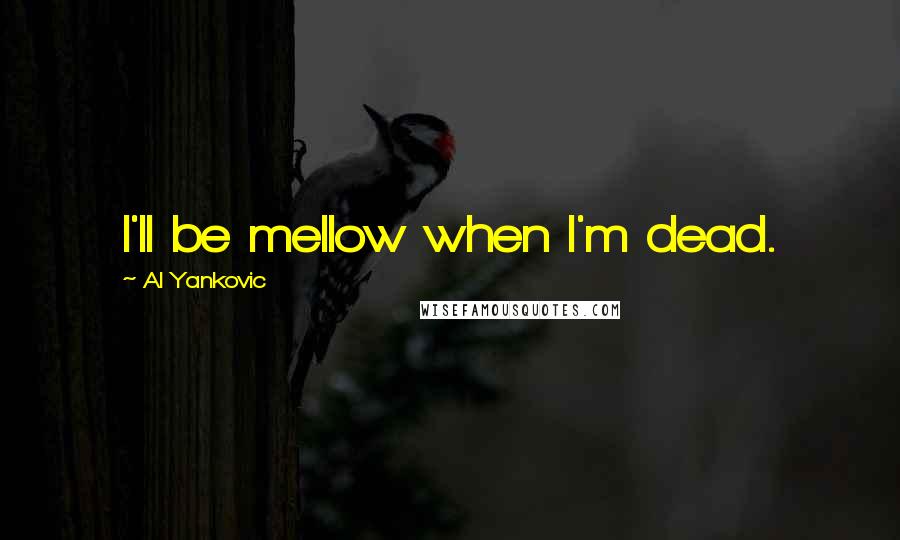 Al Yankovic Quotes: I'll be mellow when I'm dead.
