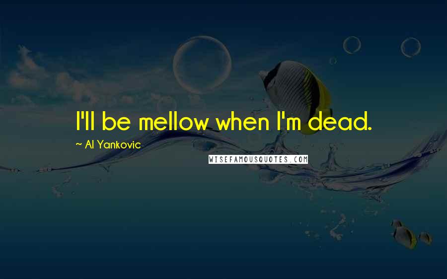Al Yankovic Quotes: I'll be mellow when I'm dead.
