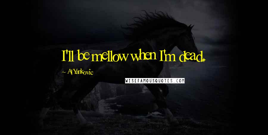 Al Yankovic Quotes: I'll be mellow when I'm dead.