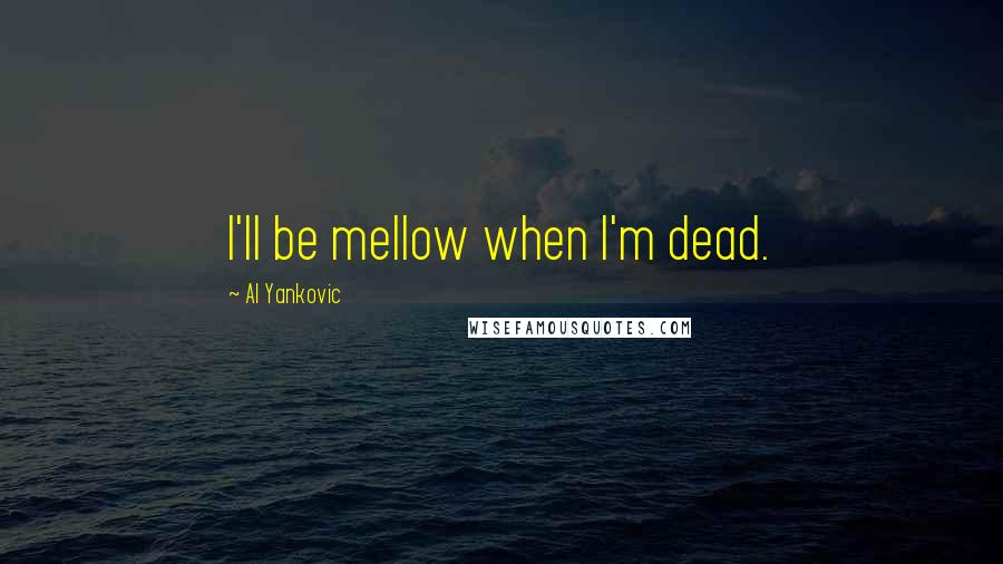 Al Yankovic Quotes: I'll be mellow when I'm dead.