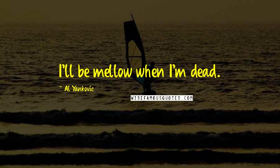 Al Yankovic Quotes: I'll be mellow when I'm dead.
