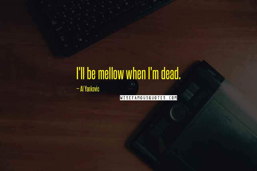 Al Yankovic Quotes: I'll be mellow when I'm dead.