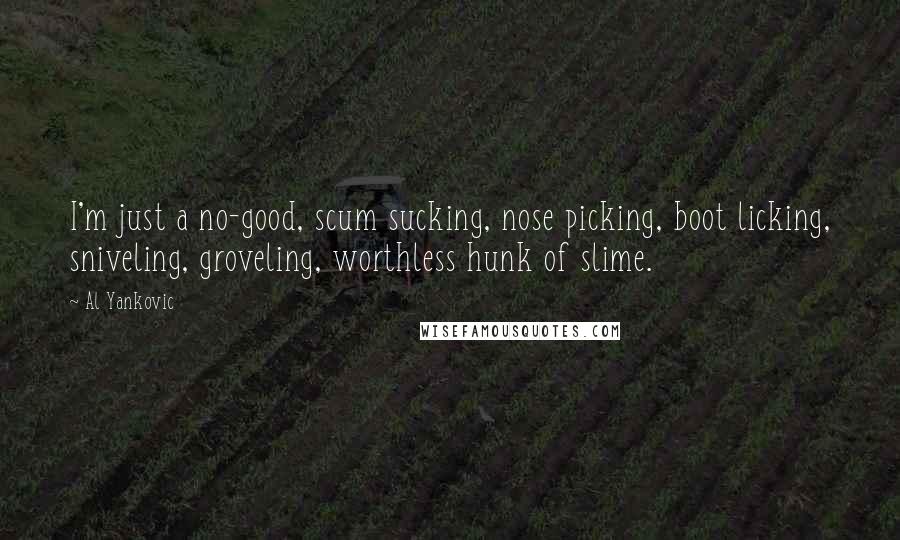 Al Yankovic Quotes: I'm just a no-good, scum sucking, nose picking, boot licking, sniveling, groveling, worthless hunk of slime.