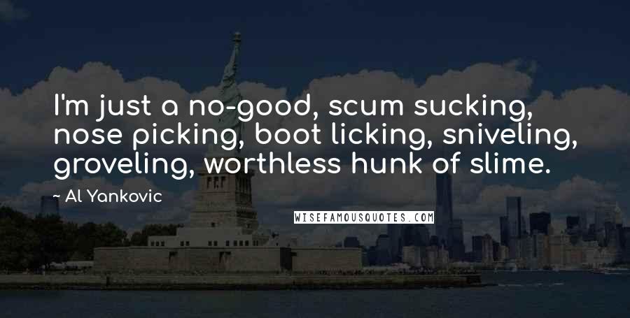 Al Yankovic Quotes: I'm just a no-good, scum sucking, nose picking, boot licking, sniveling, groveling, worthless hunk of slime.