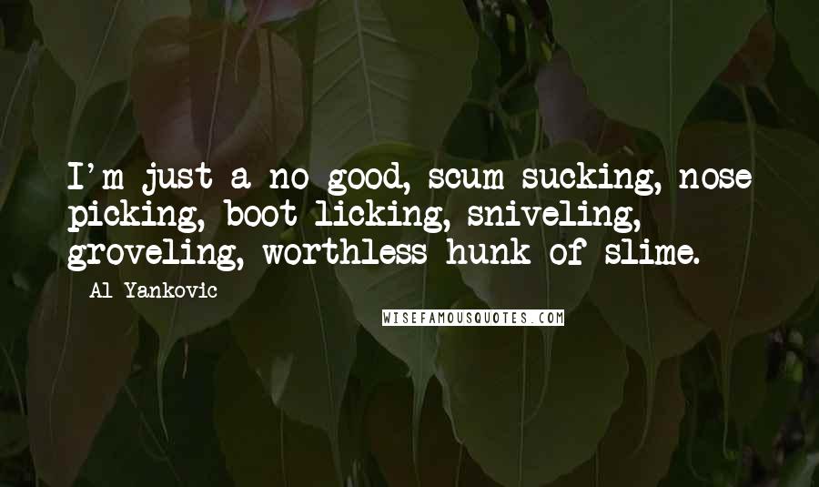 Al Yankovic Quotes: I'm just a no-good, scum sucking, nose picking, boot licking, sniveling, groveling, worthless hunk of slime.