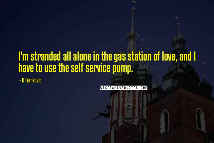Al Yankovic Quotes: I'm stranded all alone in the gas station of love, and I have to use the self service pump.