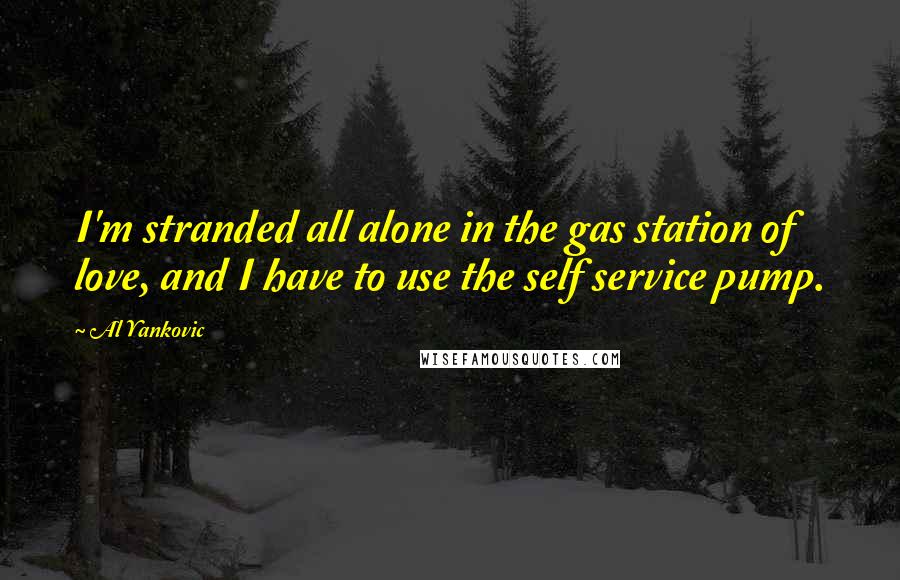 Al Yankovic Quotes: I'm stranded all alone in the gas station of love, and I have to use the self service pump.