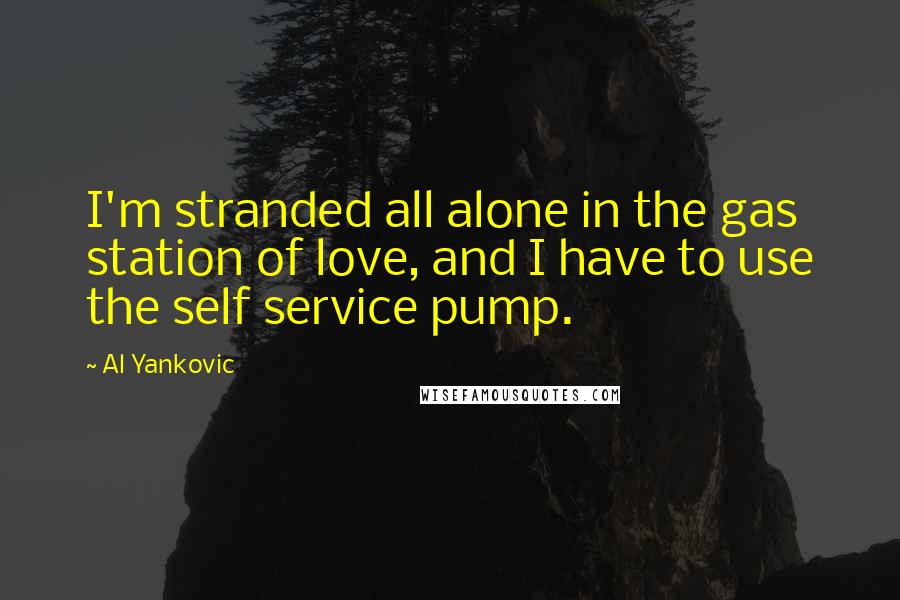Al Yankovic Quotes: I'm stranded all alone in the gas station of love, and I have to use the self service pump.