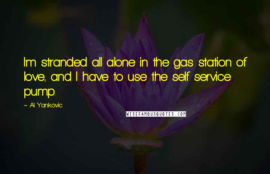 Al Yankovic Quotes: I'm stranded all alone in the gas station of love, and I have to use the self service pump.