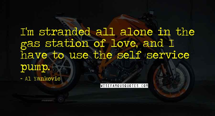 Al Yankovic Quotes: I'm stranded all alone in the gas station of love, and I have to use the self service pump.