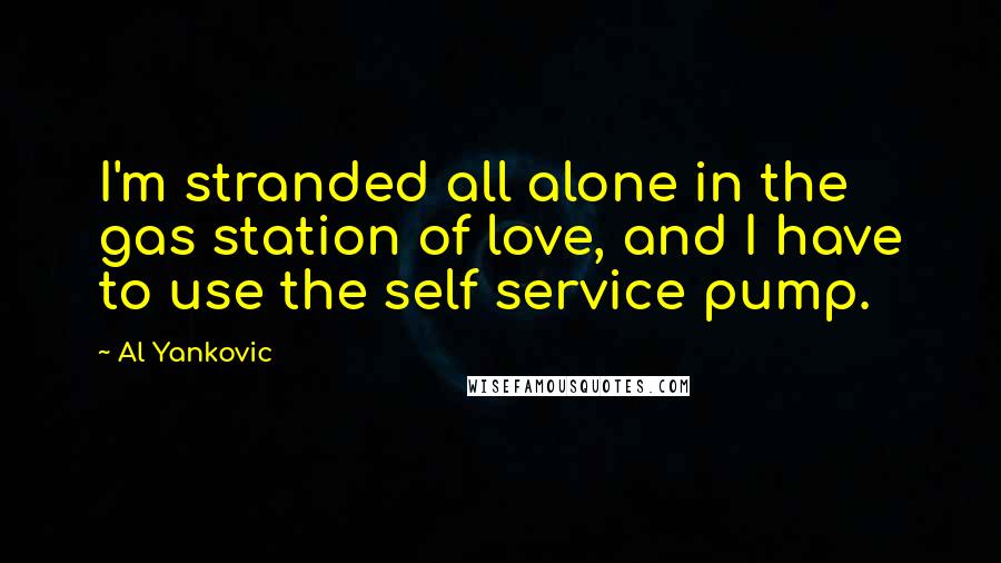 Al Yankovic Quotes: I'm stranded all alone in the gas station of love, and I have to use the self service pump.