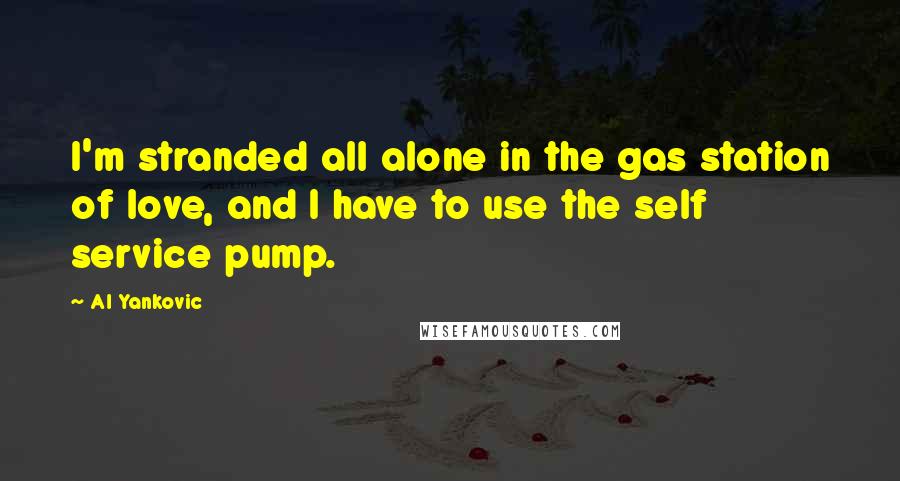 Al Yankovic Quotes: I'm stranded all alone in the gas station of love, and I have to use the self service pump.