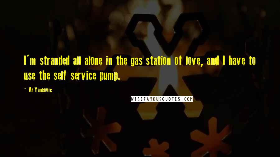 Al Yankovic Quotes: I'm stranded all alone in the gas station of love, and I have to use the self service pump.