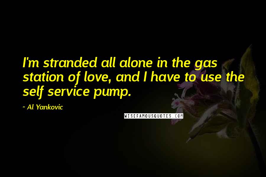 Al Yankovic Quotes: I'm stranded all alone in the gas station of love, and I have to use the self service pump.