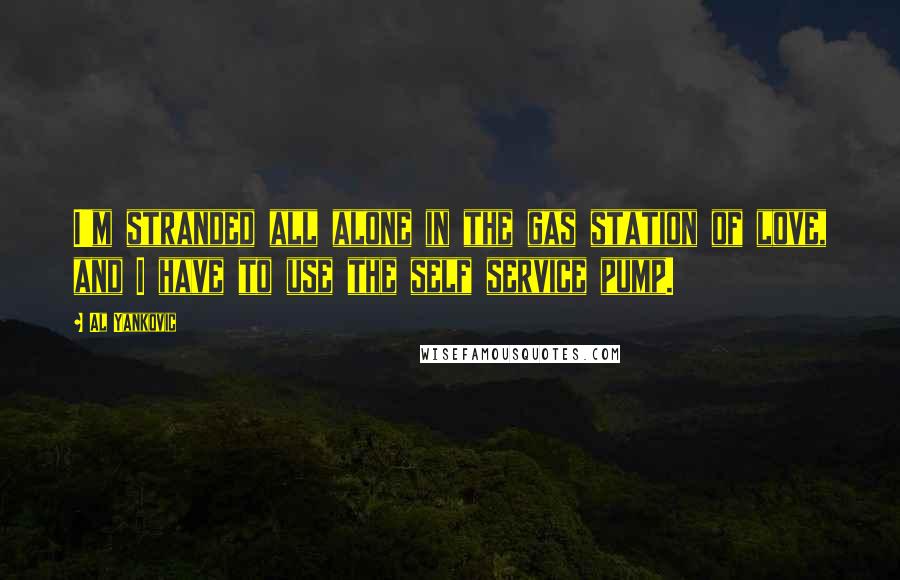 Al Yankovic Quotes: I'm stranded all alone in the gas station of love, and I have to use the self service pump.