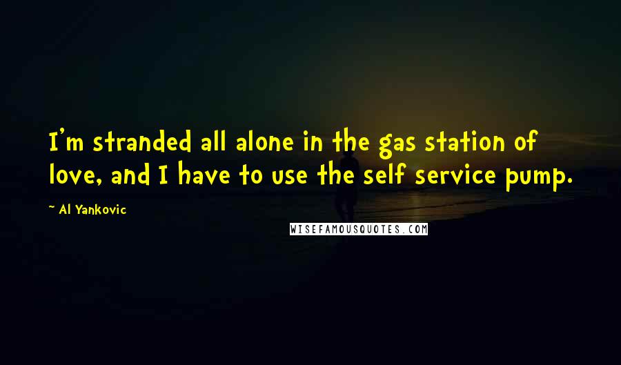 Al Yankovic Quotes: I'm stranded all alone in the gas station of love, and I have to use the self service pump.