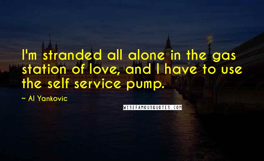 Al Yankovic Quotes: I'm stranded all alone in the gas station of love, and I have to use the self service pump.