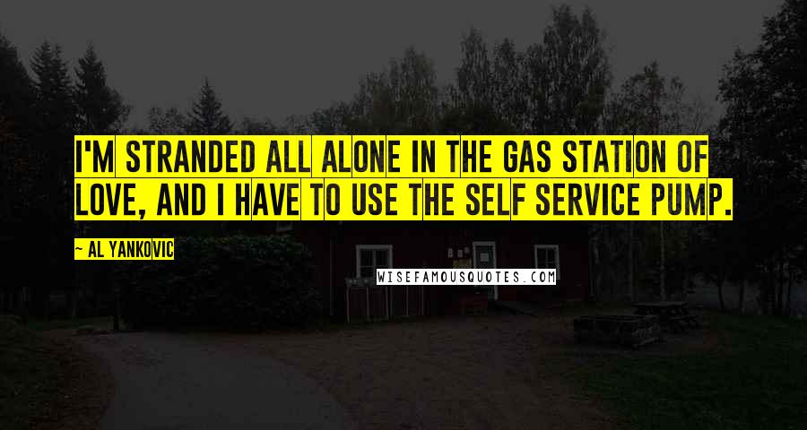 Al Yankovic Quotes: I'm stranded all alone in the gas station of love, and I have to use the self service pump.