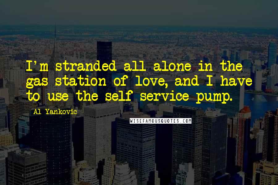 Al Yankovic Quotes: I'm stranded all alone in the gas station of love, and I have to use the self service pump.