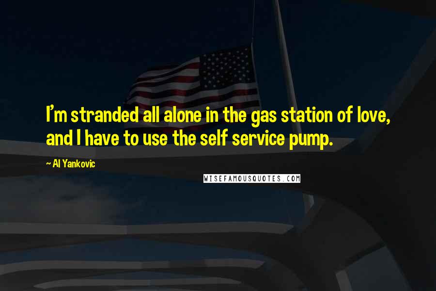 Al Yankovic Quotes: I'm stranded all alone in the gas station of love, and I have to use the self service pump.
