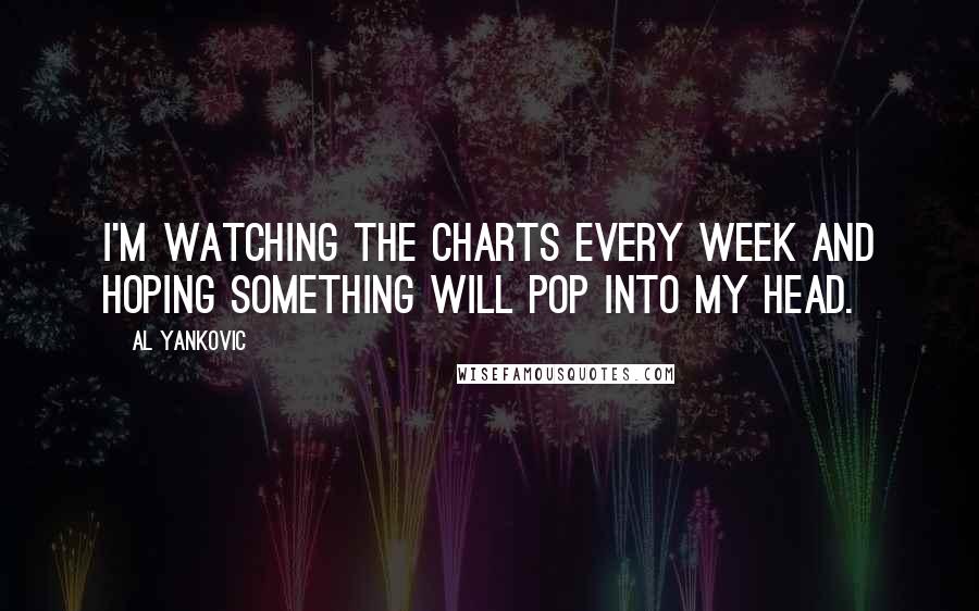 Al Yankovic Quotes: I'm watching the charts every week and hoping something will pop into my head.