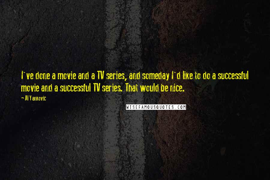Al Yankovic Quotes: I've done a movie and a TV series, and someday I'd like to do a successful movie and a successful TV series. That would be nice.