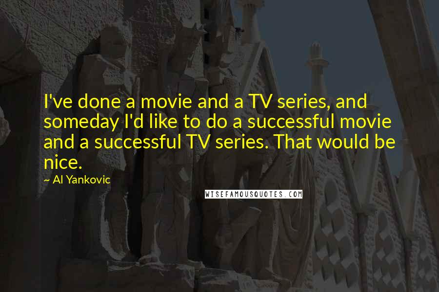 Al Yankovic Quotes: I've done a movie and a TV series, and someday I'd like to do a successful movie and a successful TV series. That would be nice.