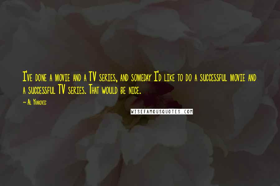 Al Yankovic Quotes: I've done a movie and a TV series, and someday I'd like to do a successful movie and a successful TV series. That would be nice.