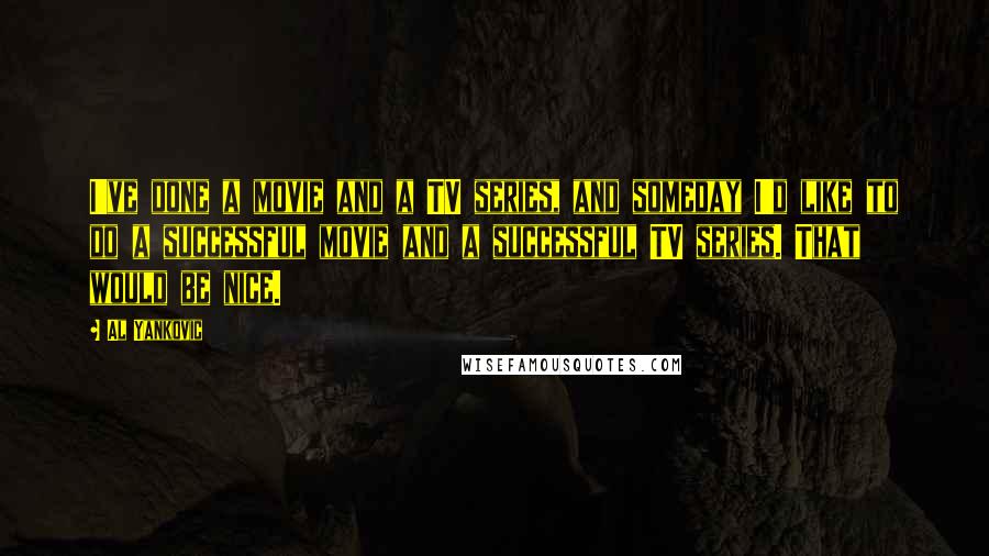 Al Yankovic Quotes: I've done a movie and a TV series, and someday I'd like to do a successful movie and a successful TV series. That would be nice.