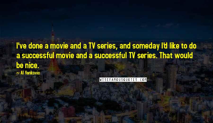 Al Yankovic Quotes: I've done a movie and a TV series, and someday I'd like to do a successful movie and a successful TV series. That would be nice.