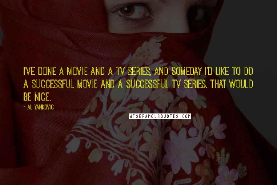 Al Yankovic Quotes: I've done a movie and a TV series, and someday I'd like to do a successful movie and a successful TV series. That would be nice.