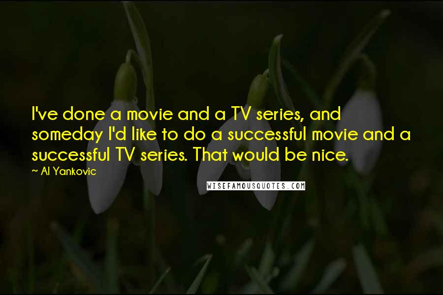 Al Yankovic Quotes: I've done a movie and a TV series, and someday I'd like to do a successful movie and a successful TV series. That would be nice.